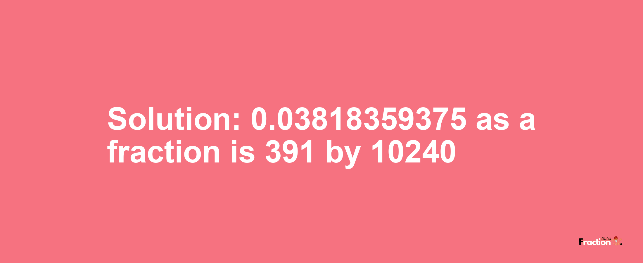 Solution:0.03818359375 as a fraction is 391/10240